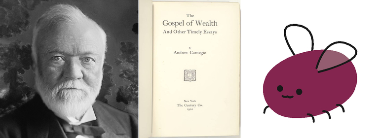 Left: A black and white photograph of Andrew Carnegie, a white man in his sixties with thinning white hair and a full white beard and mustache. He is staring straight at the camera with a pugnacious expression. Center: The title page of the 1900 edition of Andrew Carnegie’s book “The Gospel of Wealth and Other Timely Essays”. Right: Eggbug, the mascot of the Cohost social media site, a stylized ovoid insect of burgundy color, with short wings, two dots for eyes, a horizontal line for a mouth, and four visible legs, three on its left side and one on the right. 